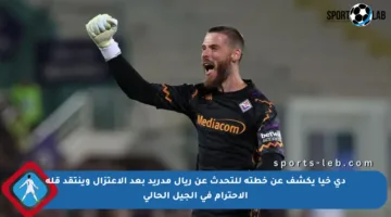 دي خيا يكشف عن خطته للتحدث عن ريال مدريد بعد الاعتزال وينتقد قلة الاحترام في الجيل الحالي